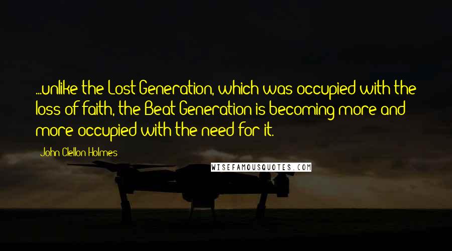 John Clellon Holmes Quotes: ...unlike the Lost Generation, which was occupied with the loss of faith, the Beat Generation is becoming more and more occupied with the need for it.