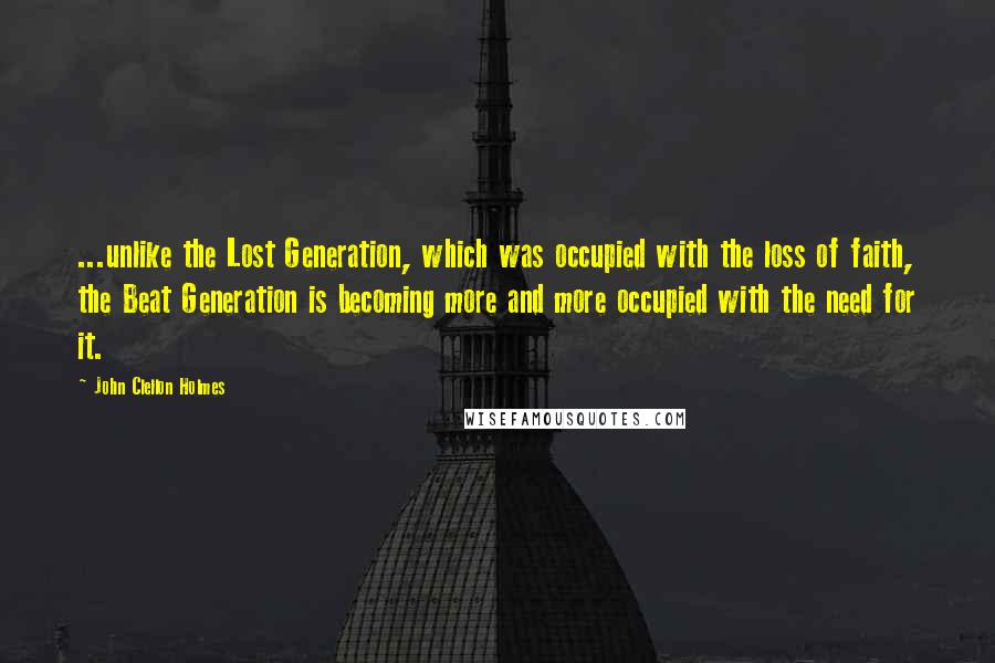 John Clellon Holmes Quotes: ...unlike the Lost Generation, which was occupied with the loss of faith, the Beat Generation is becoming more and more occupied with the need for it.