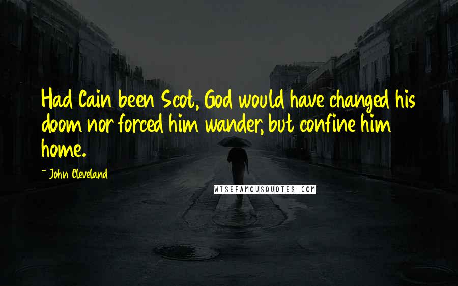 John Cleveland Quotes: Had Cain been Scot, God would have changed his doom nor forced him wander, but confine him home.