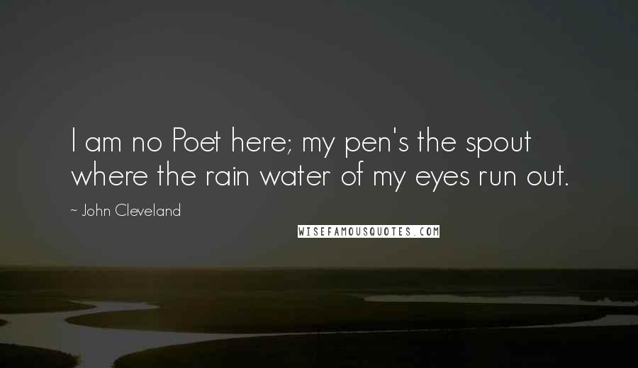 John Cleveland Quotes: I am no Poet here; my pen's the spout where the rain water of my eyes run out.