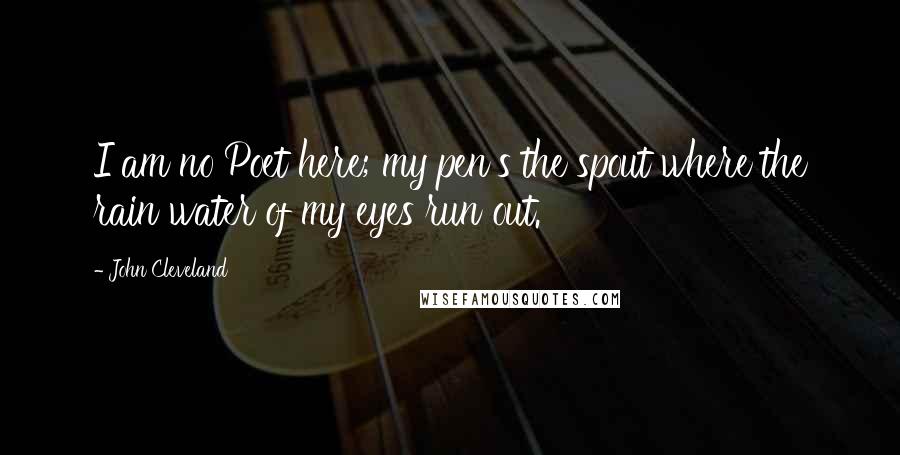 John Cleveland Quotes: I am no Poet here; my pen's the spout where the rain water of my eyes run out.