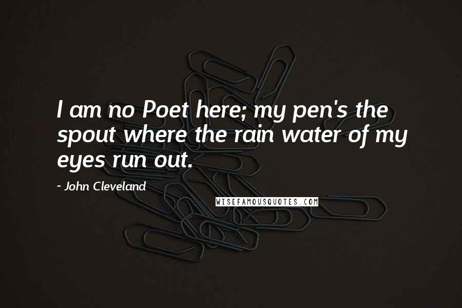 John Cleveland Quotes: I am no Poet here; my pen's the spout where the rain water of my eyes run out.