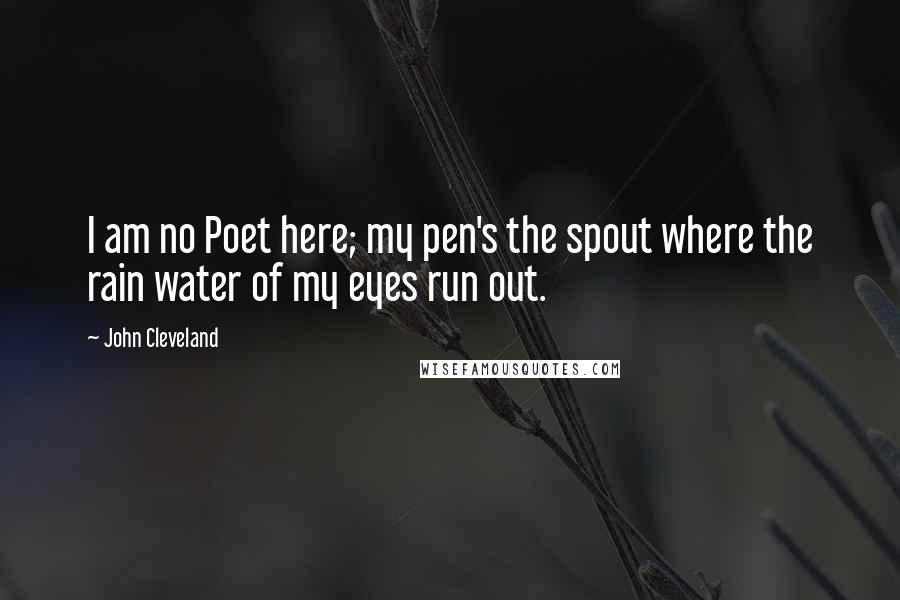 John Cleveland Quotes: I am no Poet here; my pen's the spout where the rain water of my eyes run out.