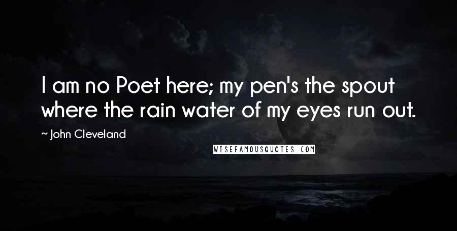 John Cleveland Quotes: I am no Poet here; my pen's the spout where the rain water of my eyes run out.