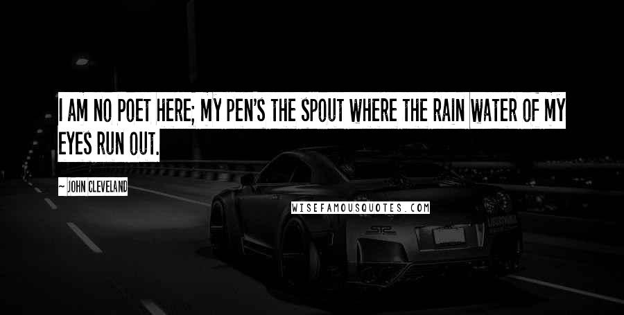 John Cleveland Quotes: I am no Poet here; my pen's the spout where the rain water of my eyes run out.