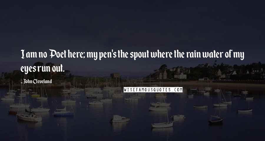 John Cleveland Quotes: I am no Poet here; my pen's the spout where the rain water of my eyes run out.