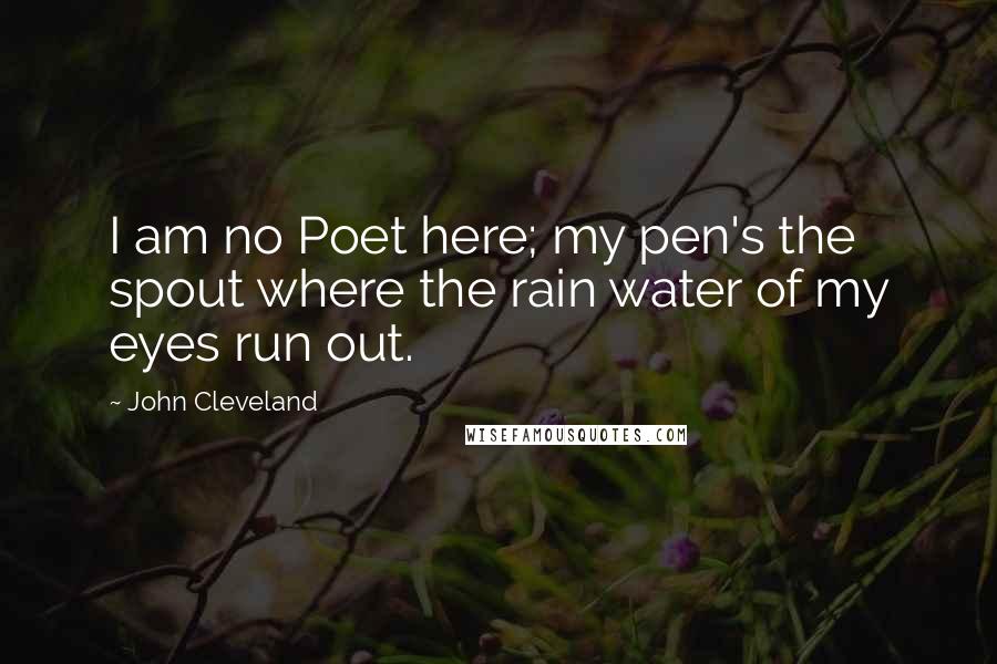 John Cleveland Quotes: I am no Poet here; my pen's the spout where the rain water of my eyes run out.