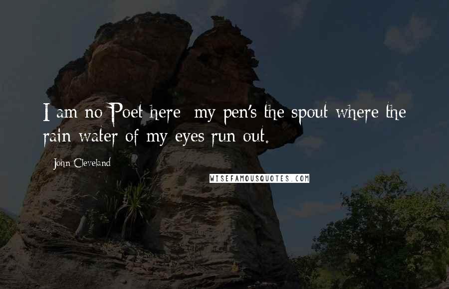 John Cleveland Quotes: I am no Poet here; my pen's the spout where the rain water of my eyes run out.