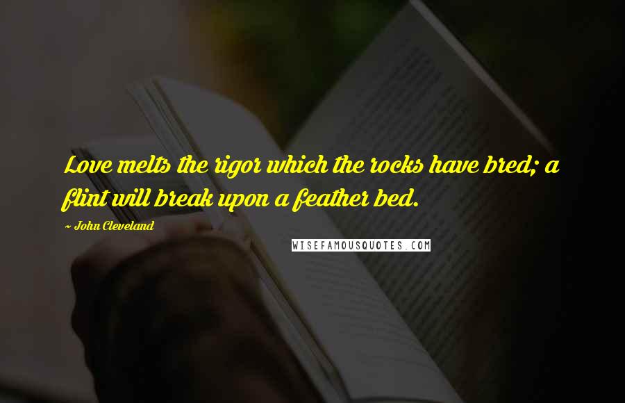 John Cleveland Quotes: Love melts the rigor which the rocks have bred; a flint will break upon a feather bed.