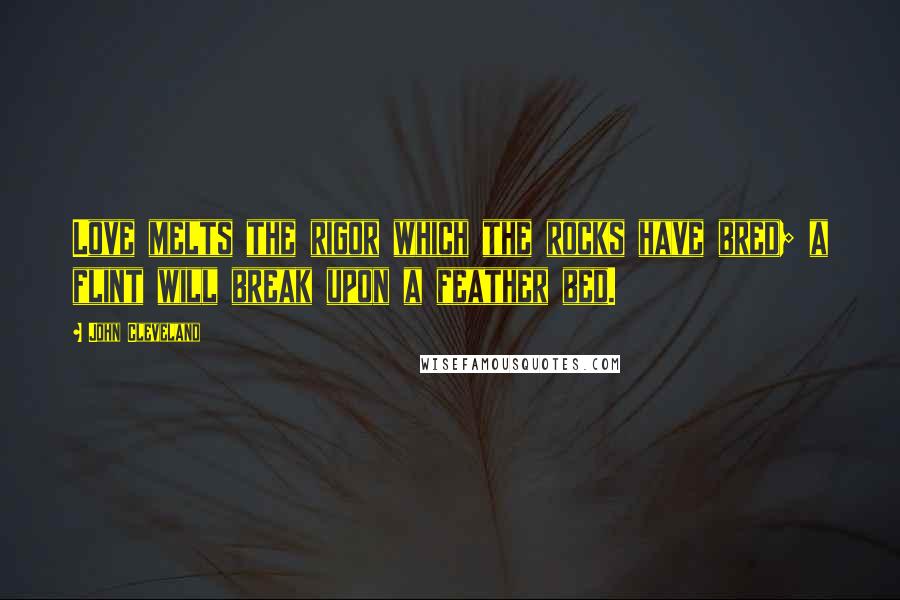 John Cleveland Quotes: Love melts the rigor which the rocks have bred; a flint will break upon a feather bed.