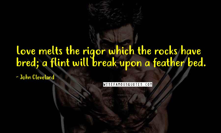 John Cleveland Quotes: Love melts the rigor which the rocks have bred; a flint will break upon a feather bed.