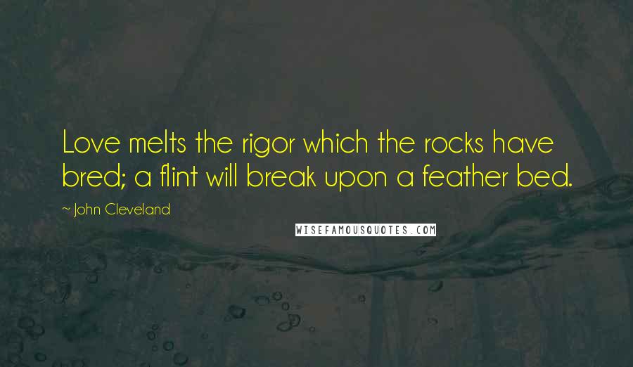John Cleveland Quotes: Love melts the rigor which the rocks have bred; a flint will break upon a feather bed.