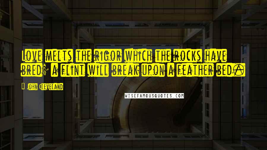 John Cleveland Quotes: Love melts the rigor which the rocks have bred; a flint will break upon a feather bed.