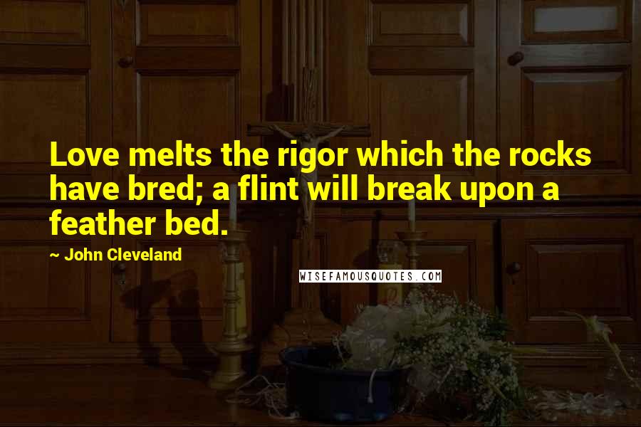 John Cleveland Quotes: Love melts the rigor which the rocks have bred; a flint will break upon a feather bed.