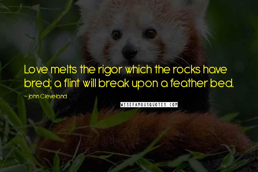 John Cleveland Quotes: Love melts the rigor which the rocks have bred; a flint will break upon a feather bed.