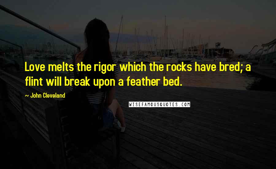 John Cleveland Quotes: Love melts the rigor which the rocks have bred; a flint will break upon a feather bed.