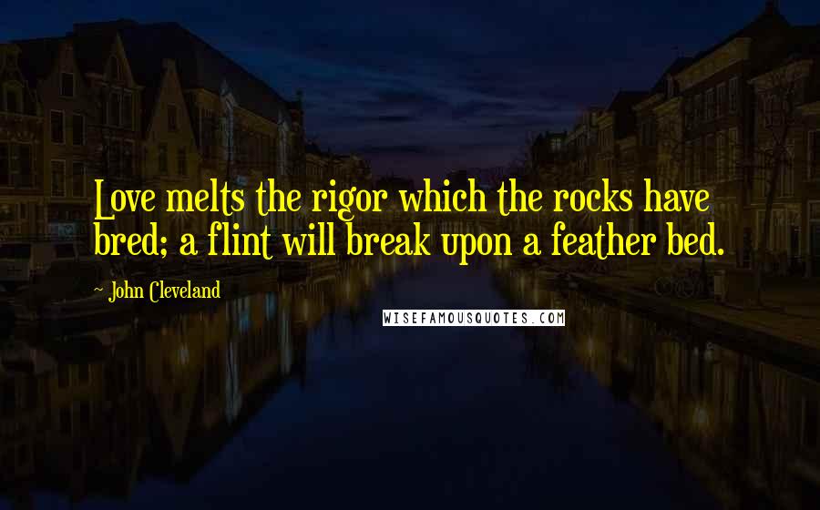 John Cleveland Quotes: Love melts the rigor which the rocks have bred; a flint will break upon a feather bed.