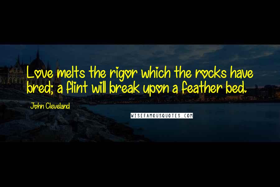 John Cleveland Quotes: Love melts the rigor which the rocks have bred; a flint will break upon a feather bed.