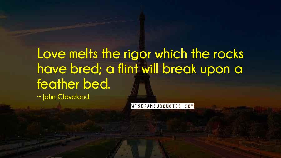 John Cleveland Quotes: Love melts the rigor which the rocks have bred; a flint will break upon a feather bed.