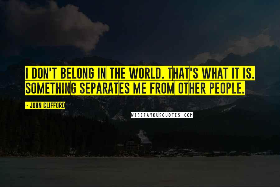 John Clifford Quotes: I don't belong in the world. That's what it is. Something separates me from other people.