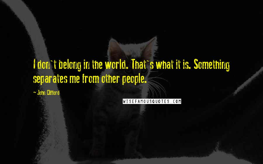 John Clifford Quotes: I don't belong in the world. That's what it is. Something separates me from other people.