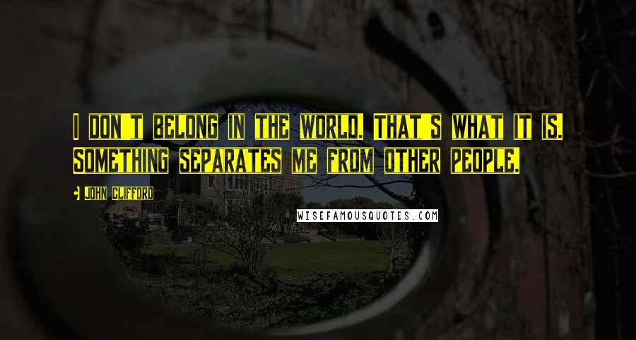 John Clifford Quotes: I don't belong in the world. That's what it is. Something separates me from other people.