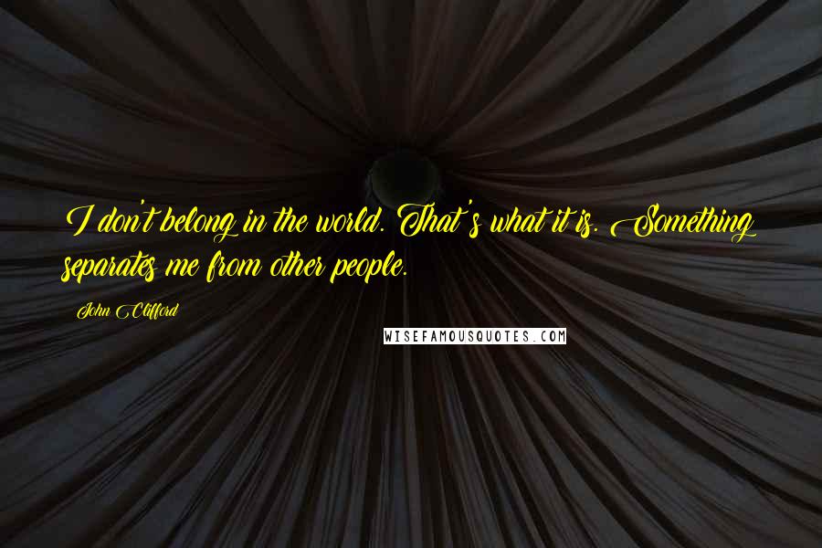 John Clifford Quotes: I don't belong in the world. That's what it is. Something separates me from other people.