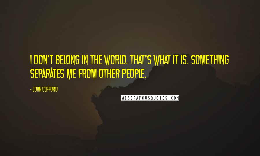 John Clifford Quotes: I don't belong in the world. That's what it is. Something separates me from other people.