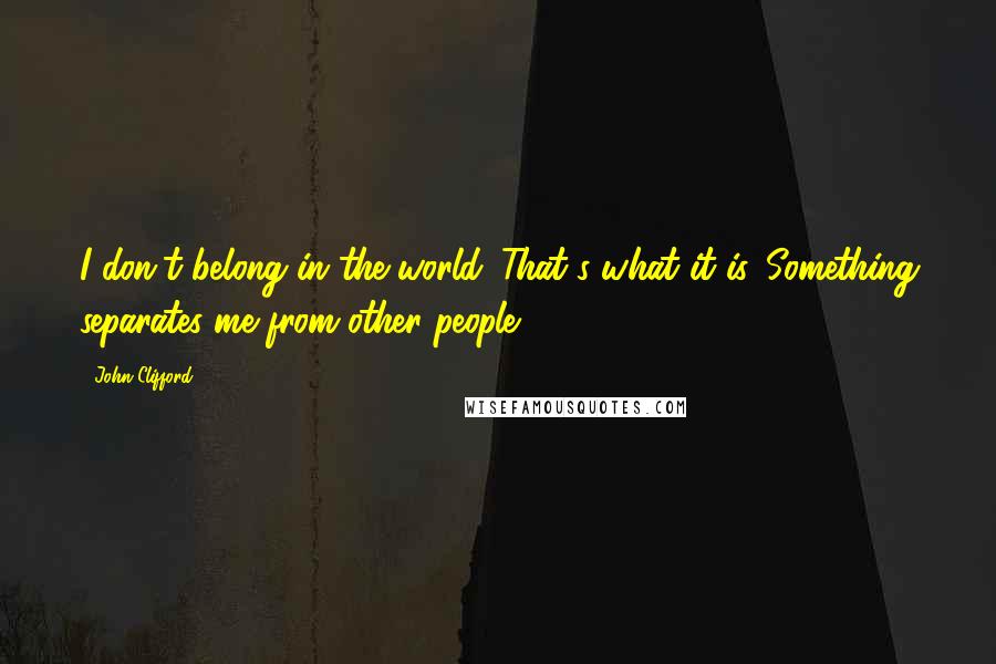 John Clifford Quotes: I don't belong in the world. That's what it is. Something separates me from other people.