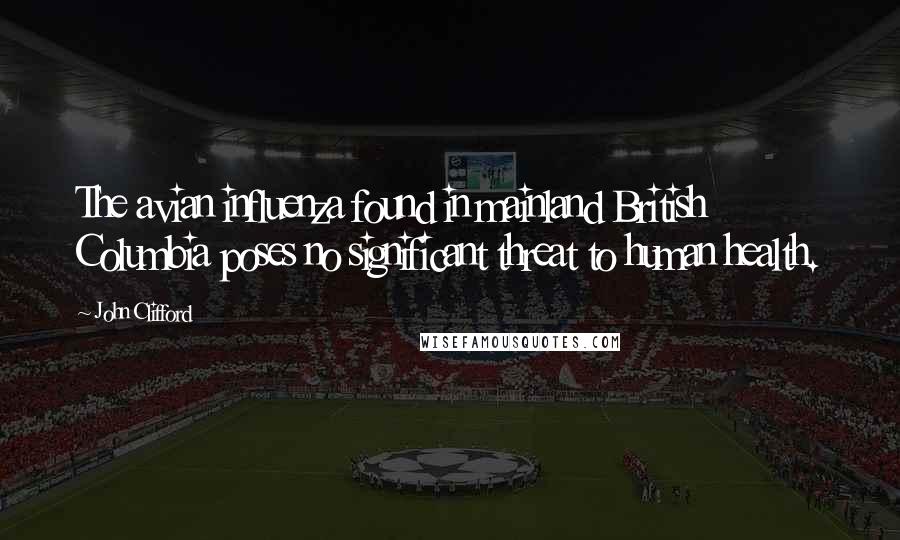John Clifford Quotes: The avian influenza found in mainland British Columbia poses no significant threat to human health.