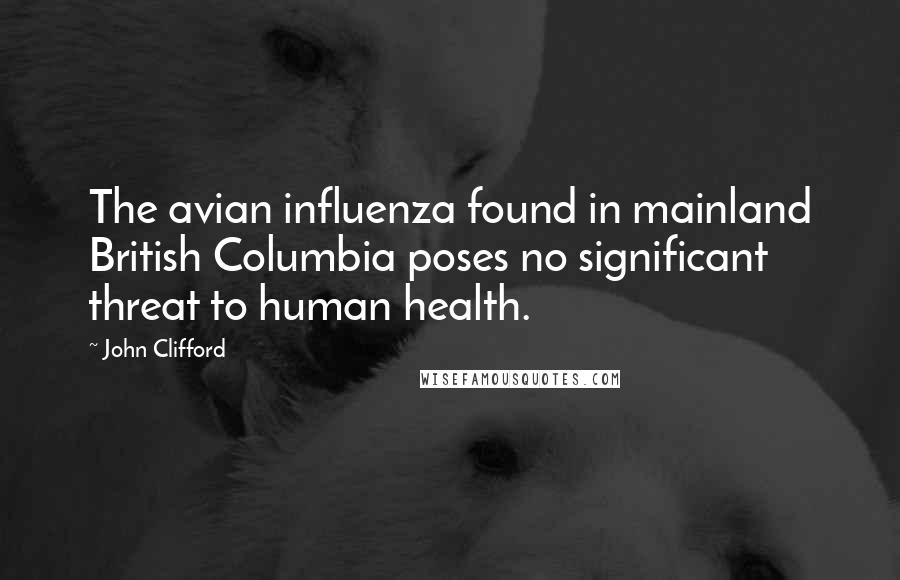 John Clifford Quotes: The avian influenza found in mainland British Columbia poses no significant threat to human health.
