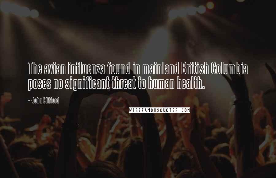 John Clifford Quotes: The avian influenza found in mainland British Columbia poses no significant threat to human health.