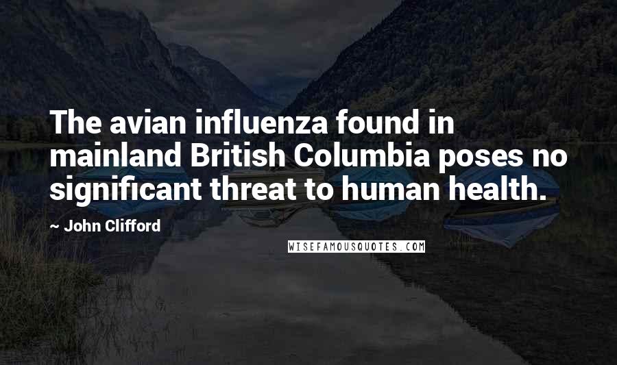 John Clifford Quotes: The avian influenza found in mainland British Columbia poses no significant threat to human health.