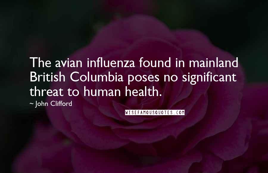 John Clifford Quotes: The avian influenza found in mainland British Columbia poses no significant threat to human health.