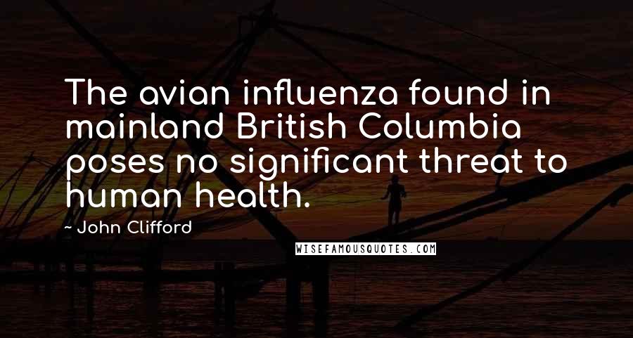 John Clifford Quotes: The avian influenza found in mainland British Columbia poses no significant threat to human health.