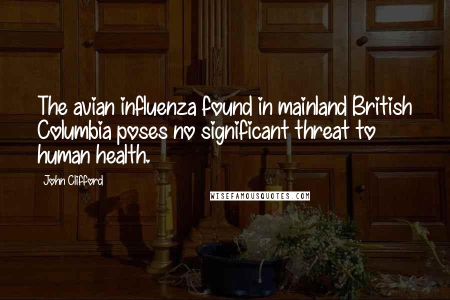 John Clifford Quotes: The avian influenza found in mainland British Columbia poses no significant threat to human health.