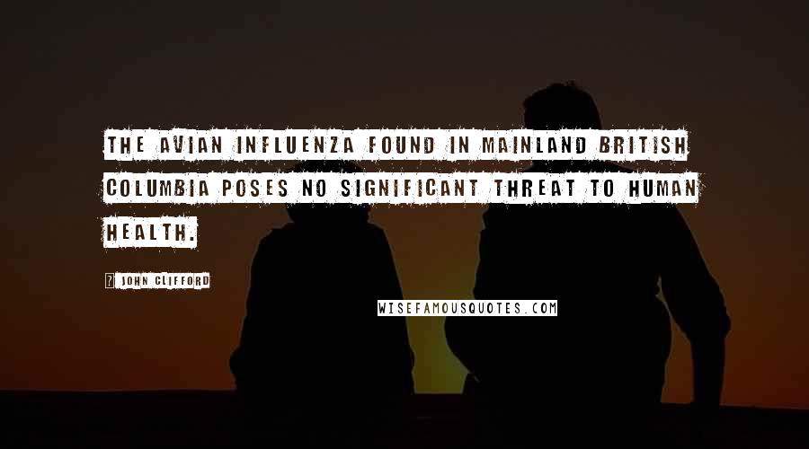 John Clifford Quotes: The avian influenza found in mainland British Columbia poses no significant threat to human health.