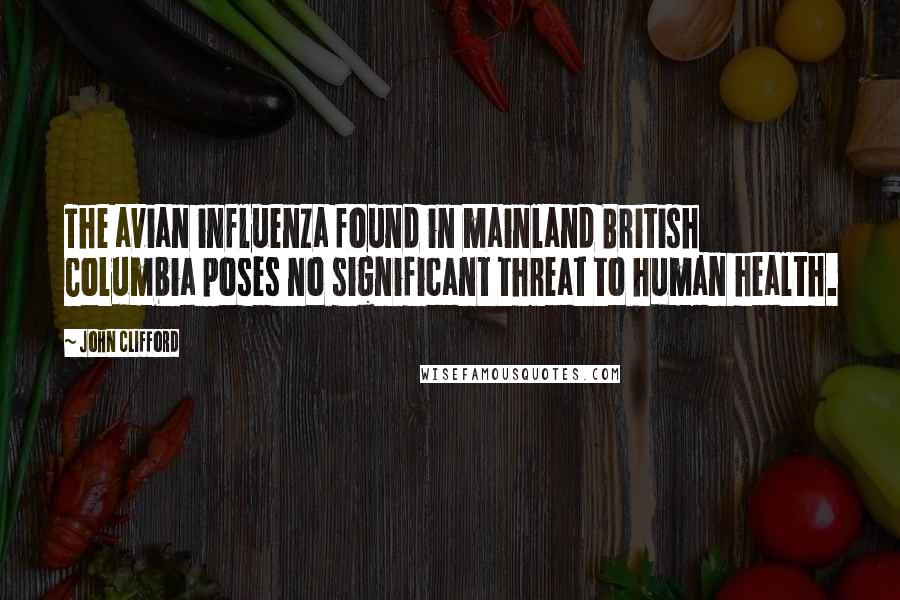 John Clifford Quotes: The avian influenza found in mainland British Columbia poses no significant threat to human health.