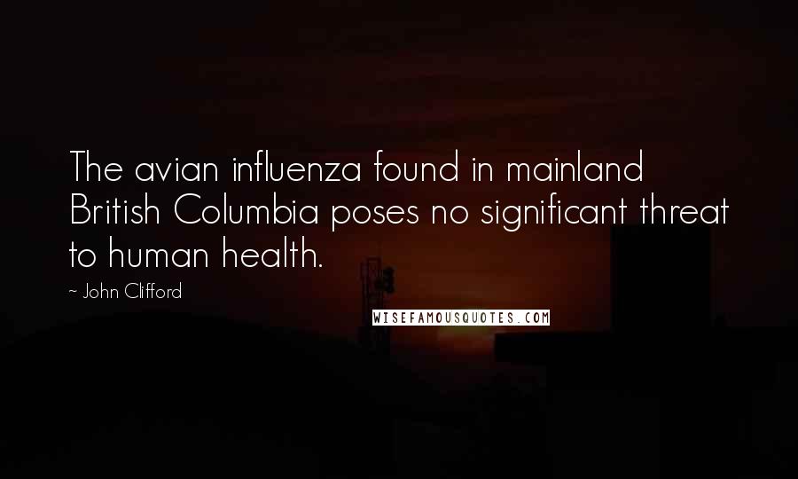 John Clifford Quotes: The avian influenza found in mainland British Columbia poses no significant threat to human health.