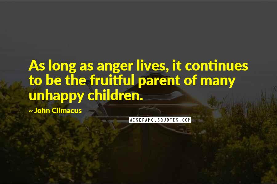 John Climacus Quotes: As long as anger lives, it continues to be the fruitful parent of many unhappy children.