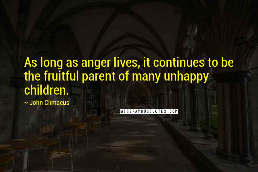 John Climacus Quotes: As long as anger lives, it continues to be the fruitful parent of many unhappy children.