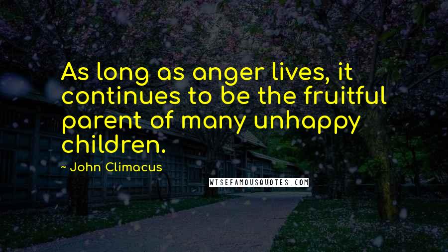 John Climacus Quotes: As long as anger lives, it continues to be the fruitful parent of many unhappy children.