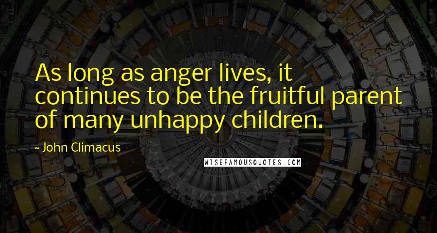 John Climacus Quotes: As long as anger lives, it continues to be the fruitful parent of many unhappy children.