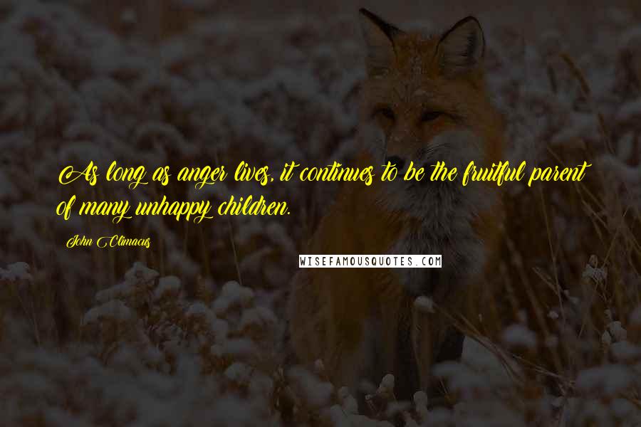John Climacus Quotes: As long as anger lives, it continues to be the fruitful parent of many unhappy children.