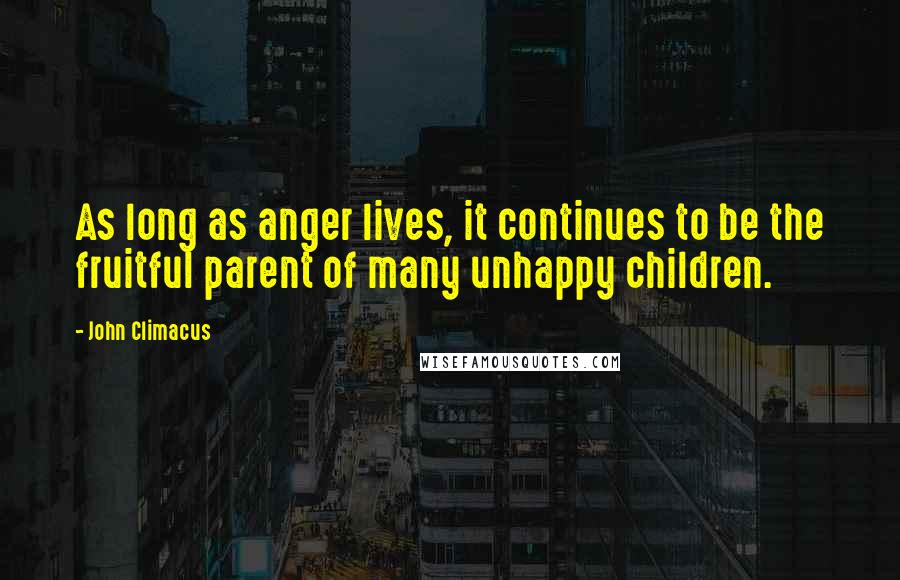 John Climacus Quotes: As long as anger lives, it continues to be the fruitful parent of many unhappy children.