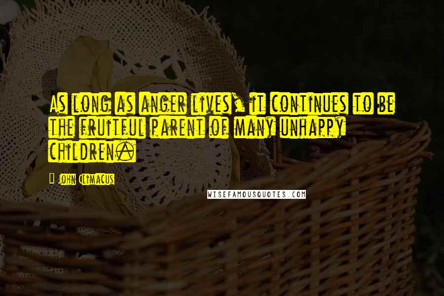 John Climacus Quotes: As long as anger lives, it continues to be the fruitful parent of many unhappy children.