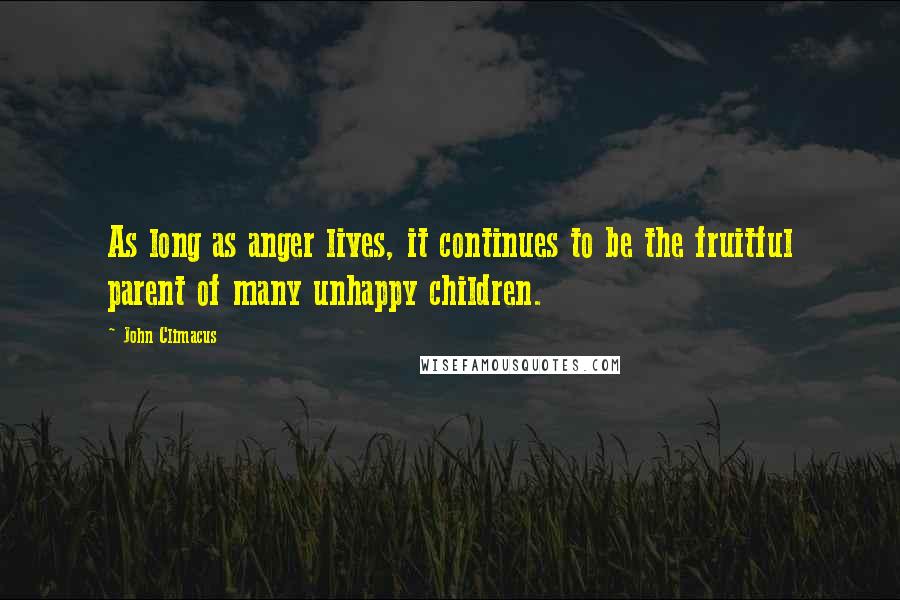 John Climacus Quotes: As long as anger lives, it continues to be the fruitful parent of many unhappy children.