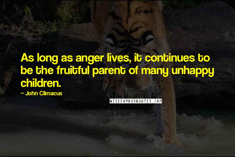 John Climacus Quotes: As long as anger lives, it continues to be the fruitful parent of many unhappy children.