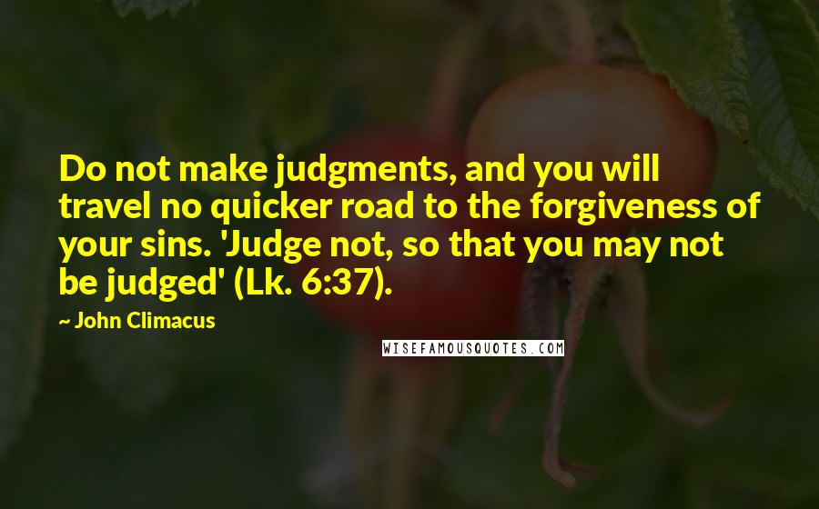 John Climacus Quotes: Do not make judgments, and you will travel no quicker road to the forgiveness of your sins. 'Judge not, so that you may not be judged' (Lk. 6:37).