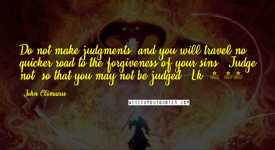 John Climacus Quotes: Do not make judgments, and you will travel no quicker road to the forgiveness of your sins. 'Judge not, so that you may not be judged' (Lk. 6:37).